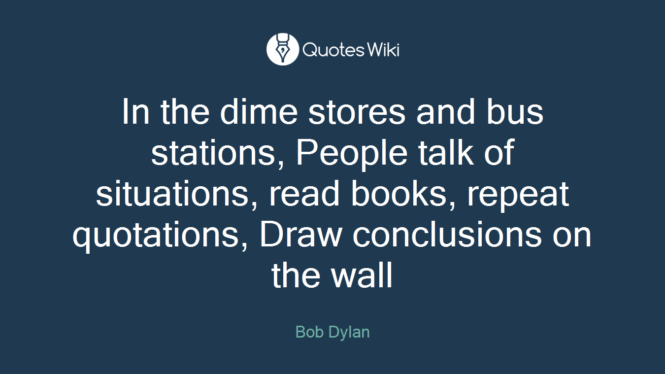 In the dime stores and bus stations, People talk of situations, read books, repeat quotations, Draw conclusions on the wall