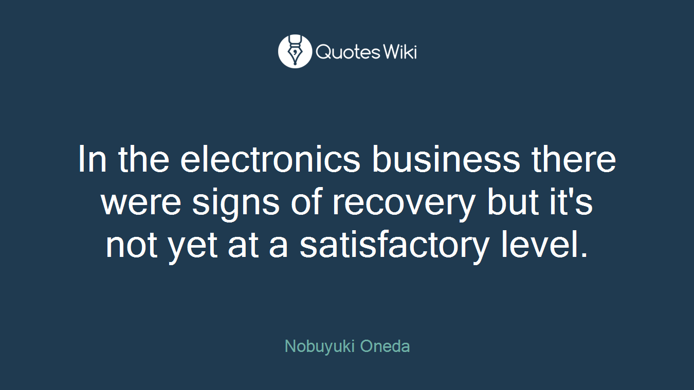 In the electronics business there were signs of recovery but it's not yet at a satisfactory level.