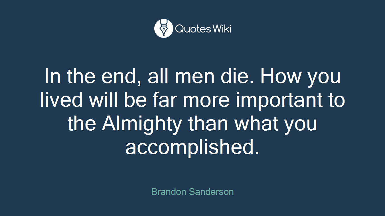 In the end, all men die. How you lived will be far more important to the Almighty than what you accomplished.
