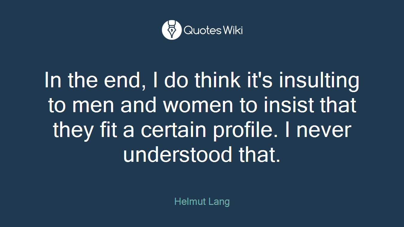 In the end, I do think it's insulting to men and women to insist that they fit a certain profile. I never understood that.