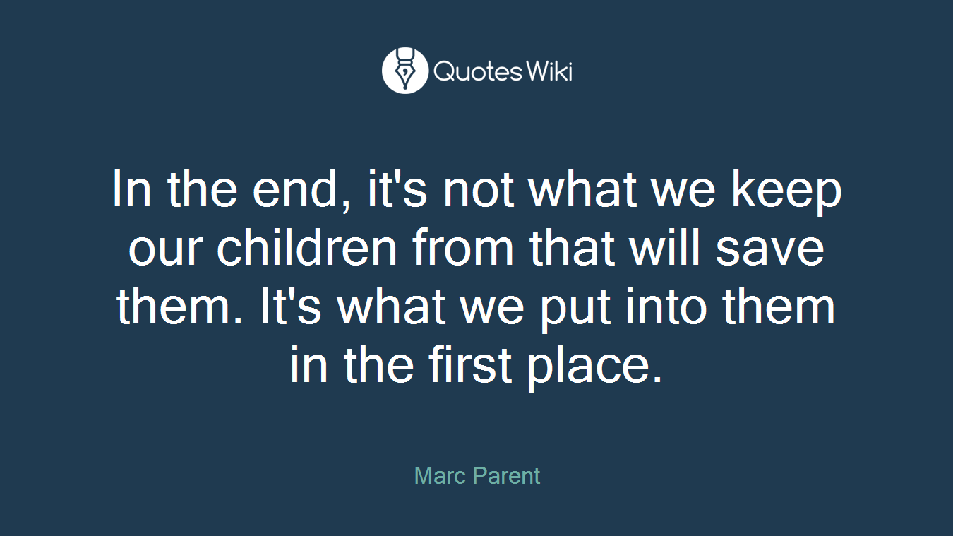In the end, it's not what we keep our children from that will save them. It's what we put into them in the first place.