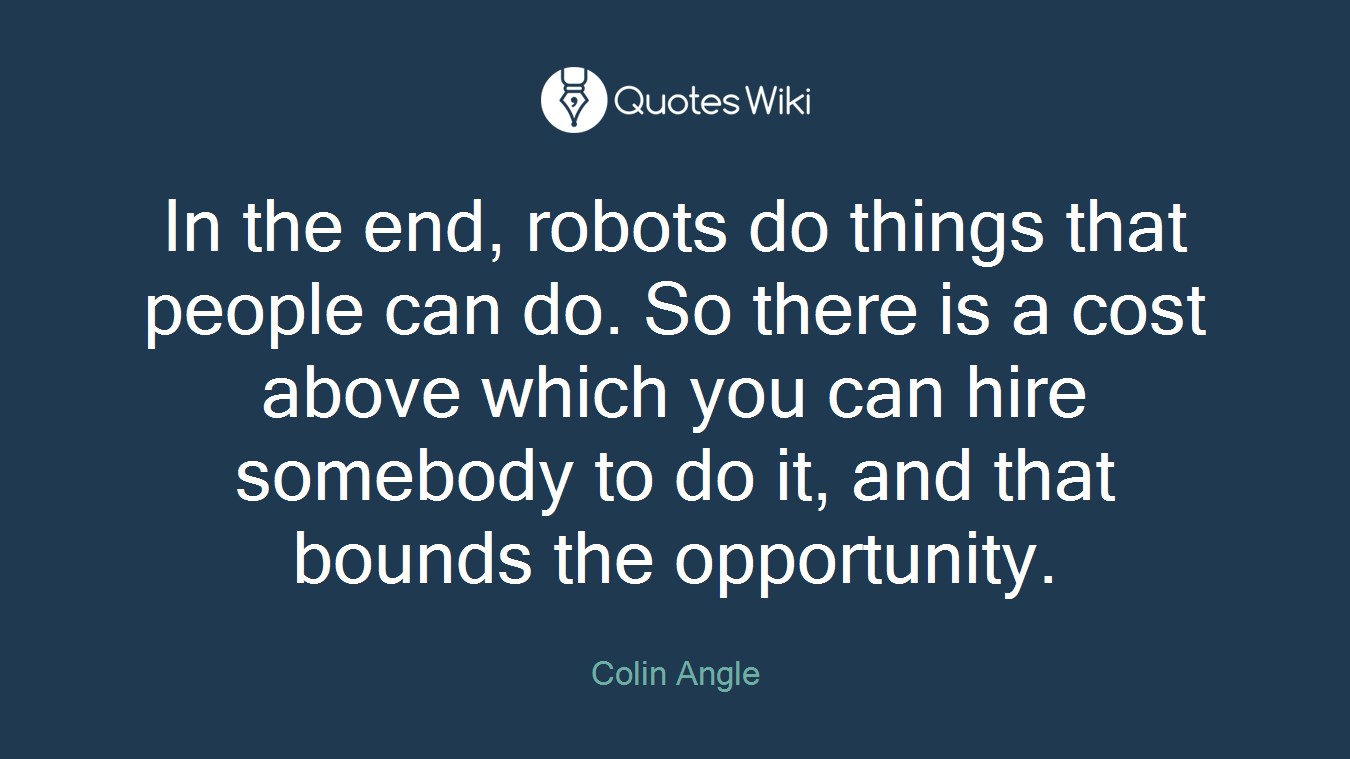 In the end, robots do things that people can do. So there is a cost above which you can hire somebody to do it, and that bounds the opportunity.