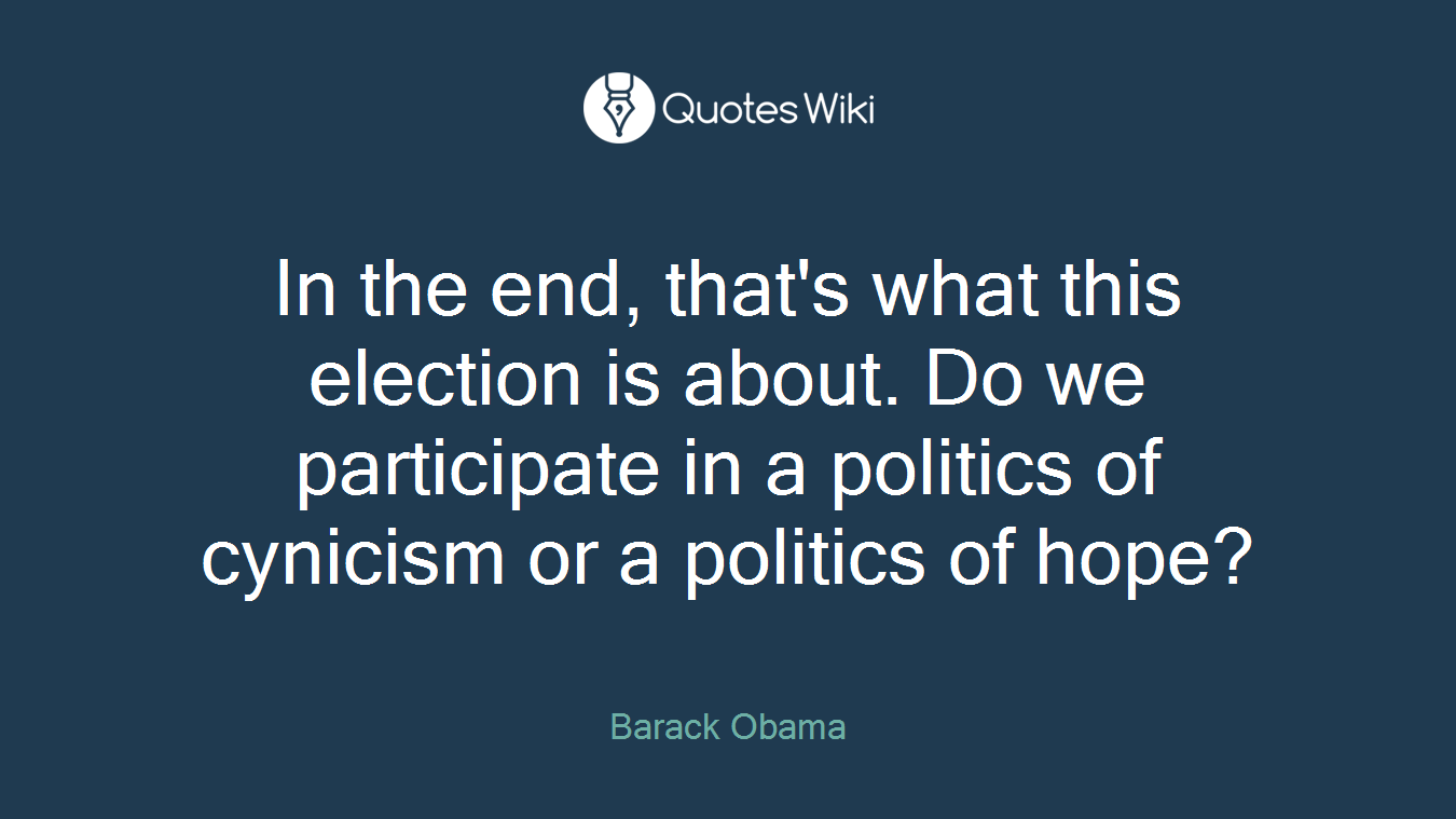 In the end, that's what this election is about. Do we participate in a politics of cynicism or a politics of hope?