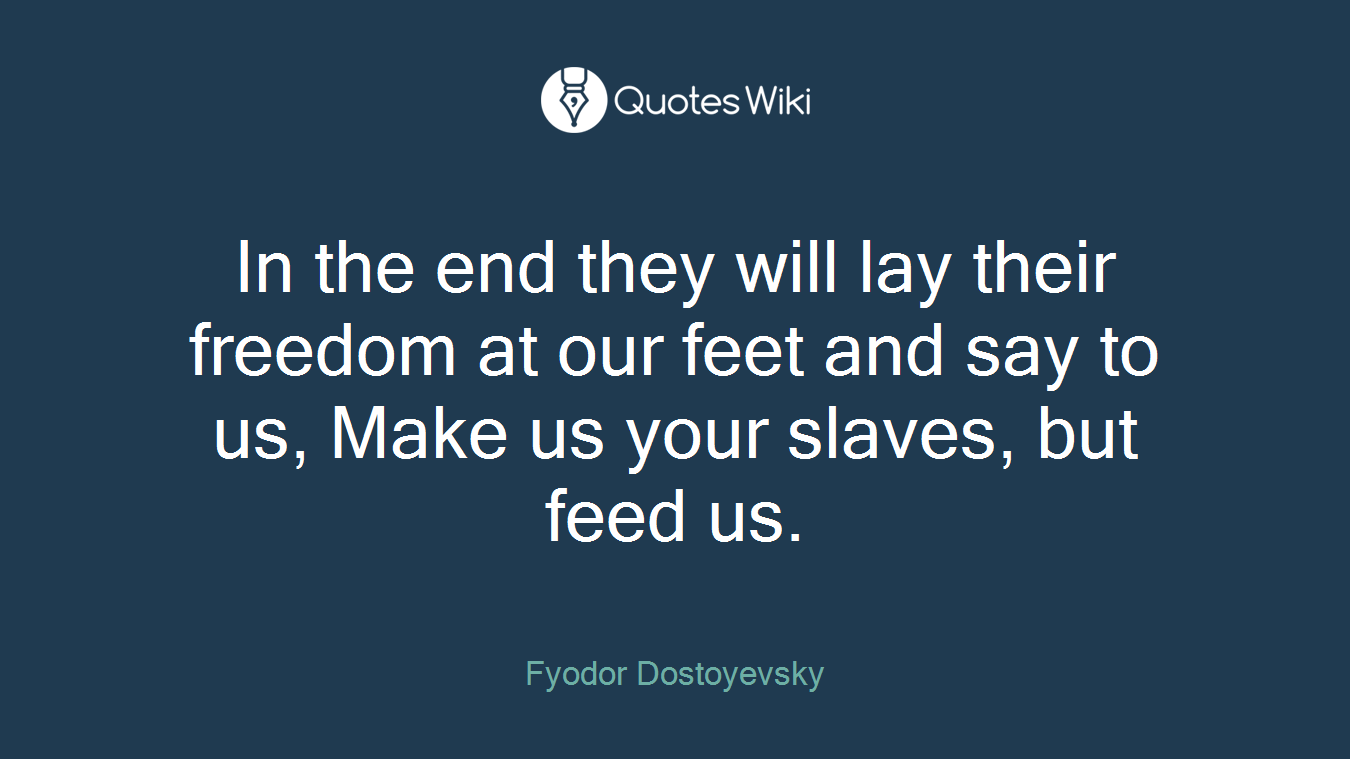 In the end they will lay their freedom at our feet and say to us, Make us your slaves, but feed us.