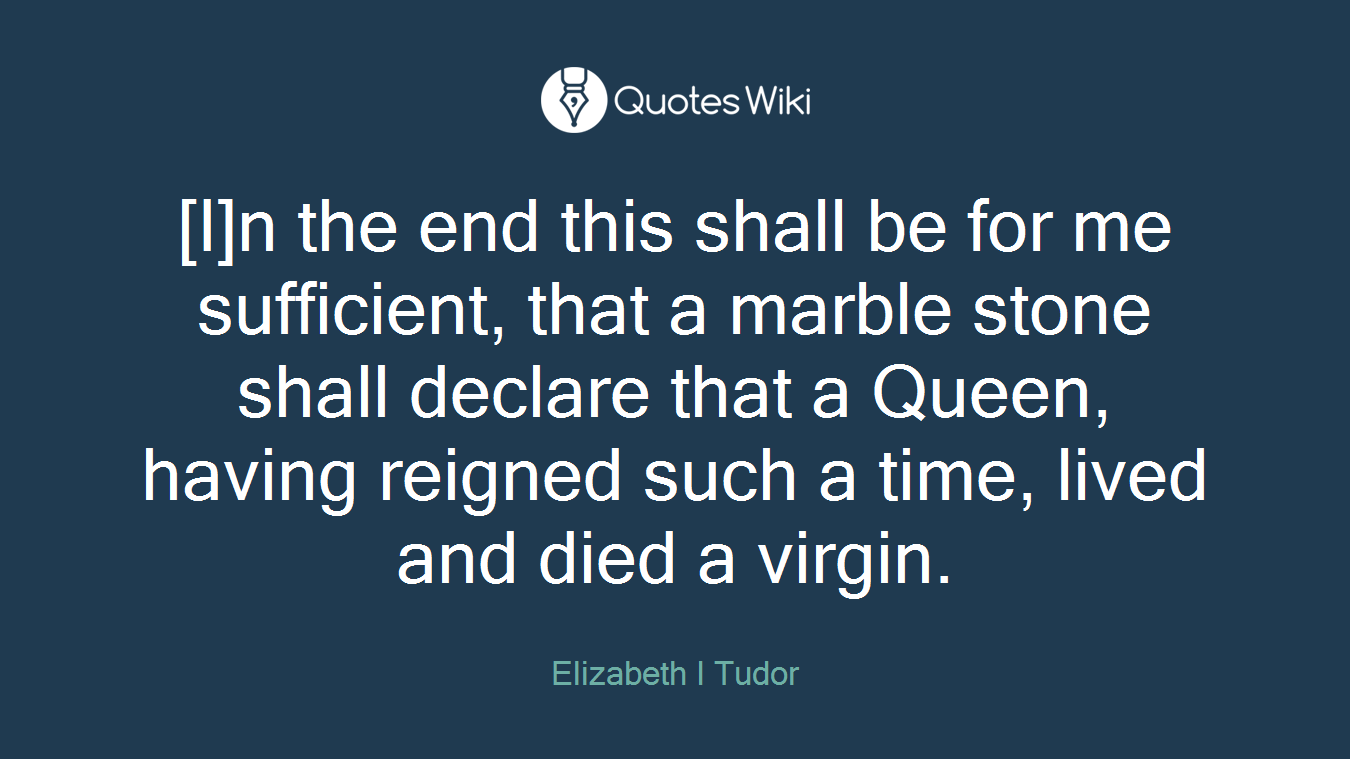 [I]n the end this shall be for me sufficient, that a marble stone shall declare that a Queen, having reigned such a time, lived and died a virgin.