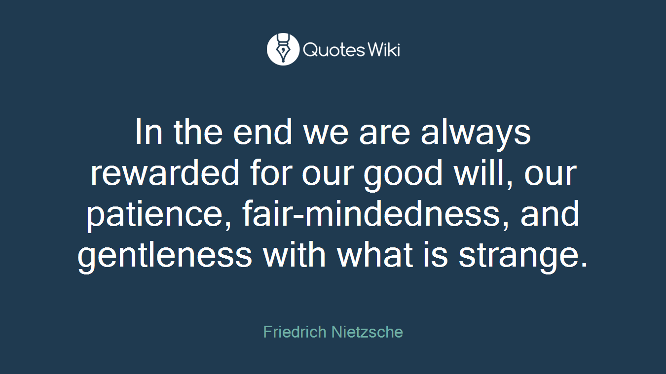 In the end we are always rewarded for our good will, our patience, fair-mindedness, and gentleness with what is strange.