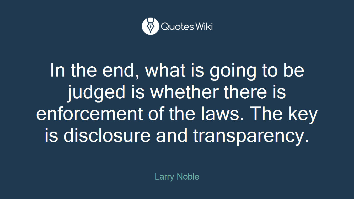 In the end, what is going to be judged is whether there is enforcement of the laws. The key is disclosure and transparency.
