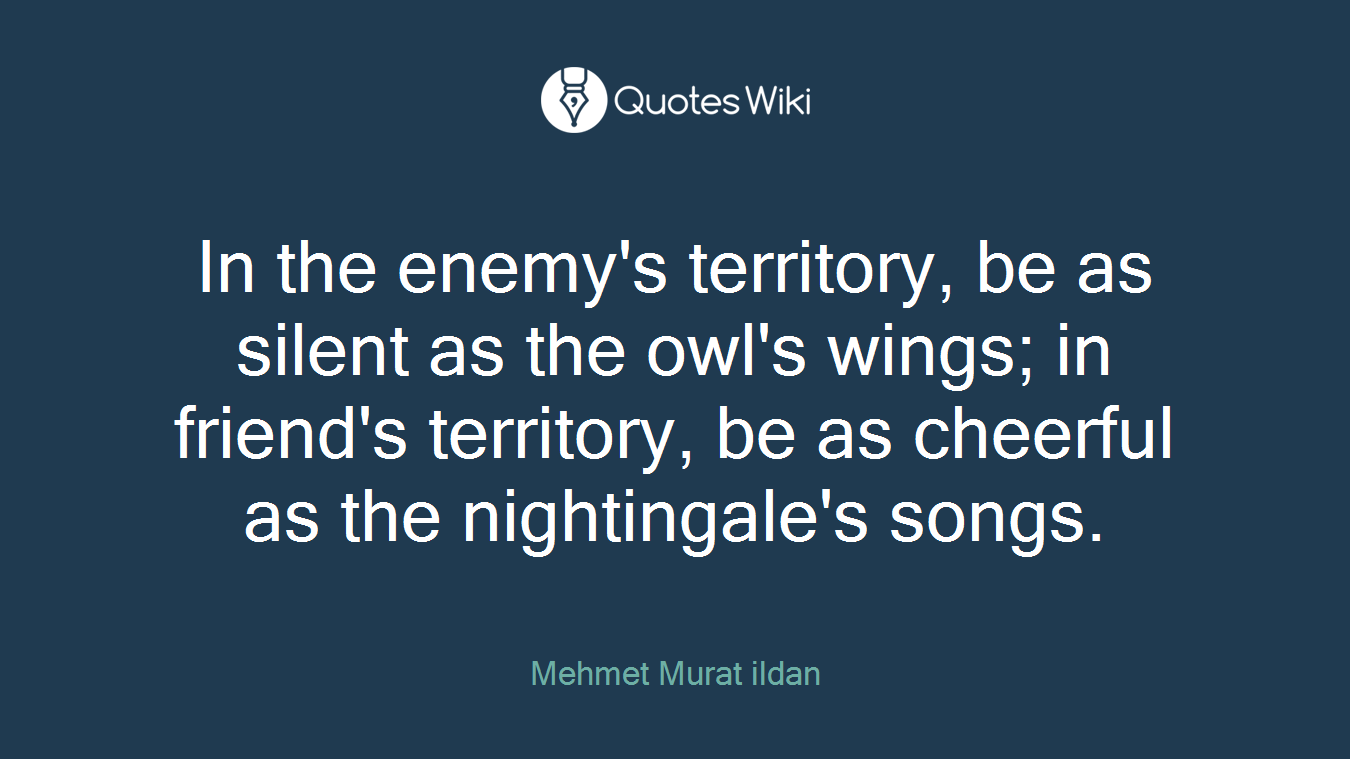 In the enemy's territory, be as silent as the owl's wings; in friend's territory, be as cheerful as the nightingale's songs.
