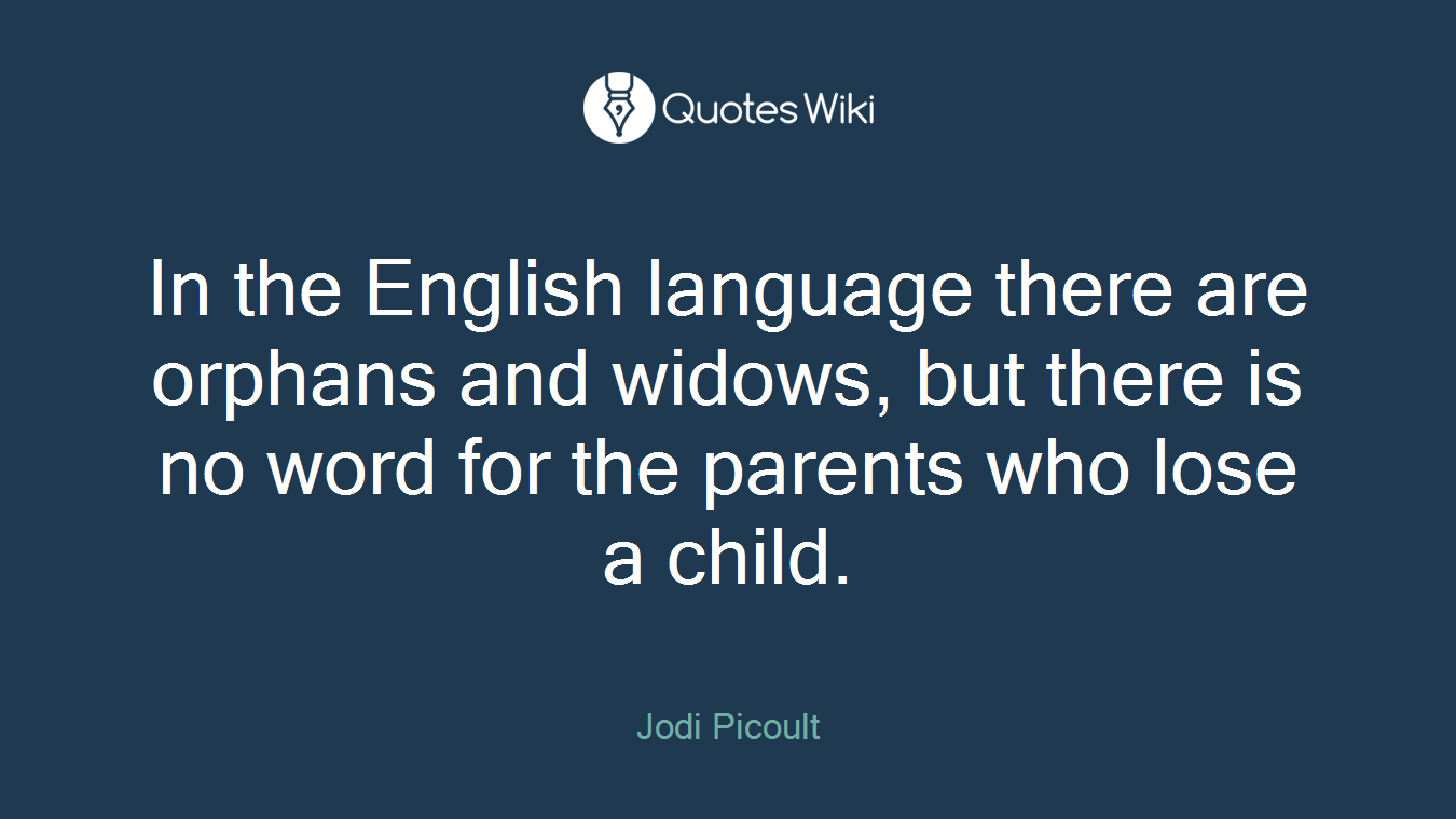 In the English language there are orphans and widows, but there is no word for the parents who lose a child.