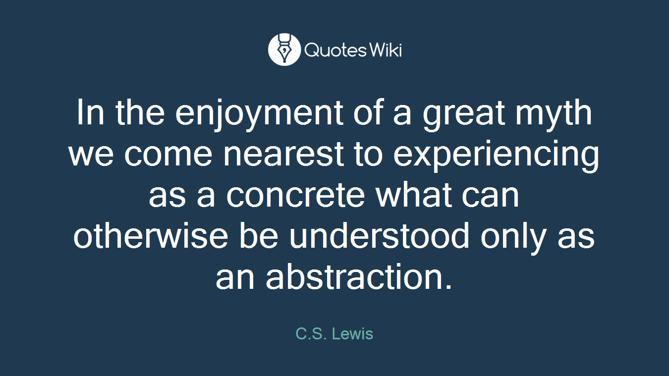 In the enjoyment of a great myth we come nearest to experiencing as a concrete what can otherwise be understood only as an abstraction.