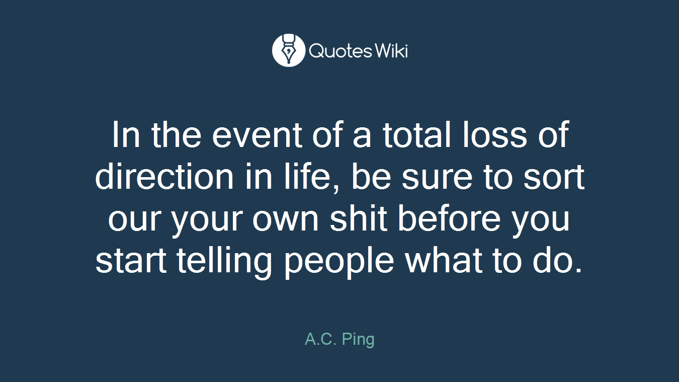 In the event of a total loss of direction in life, be sure to sort our your own shit before you start telling people what to do.