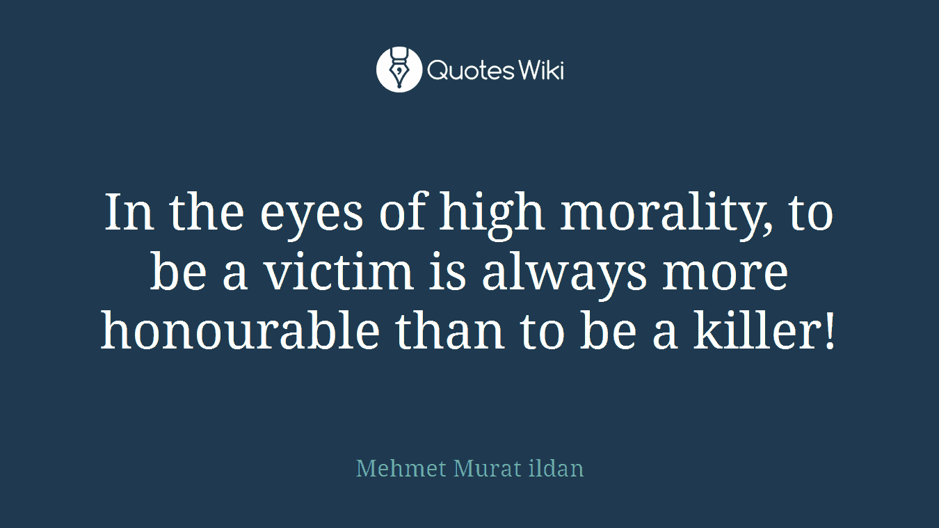 In the eyes of high morality, to be a victim is always more honourable than to be a killer!