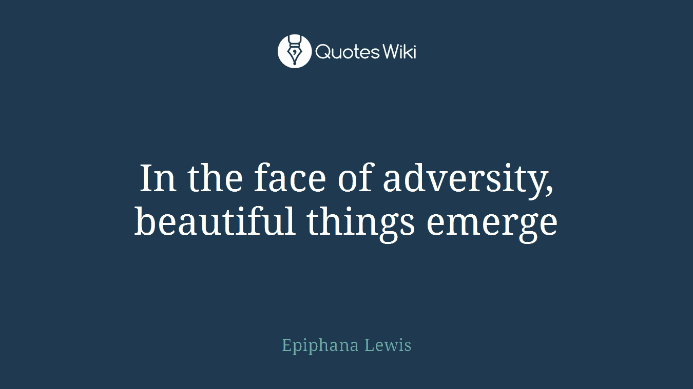 In the face of adversity, beautiful things emerge
