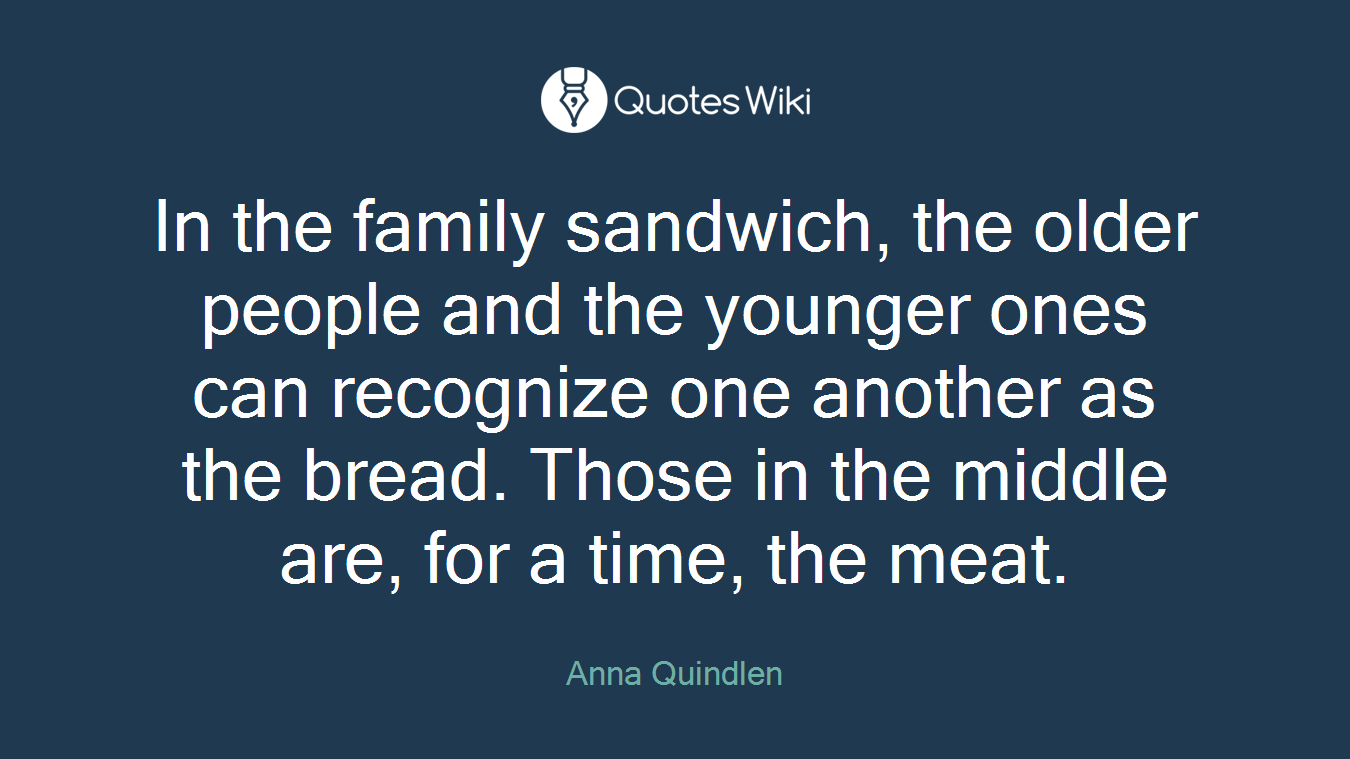 In the family sandwich, the older people and the younger ones can recognize one another as the bread. Those in the middle are, for a time, the meat.