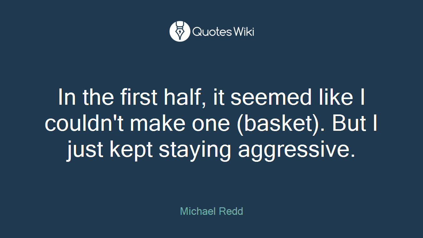 In the first half, it seemed like I couldn't make one (basket). But I just kept staying aggressive.