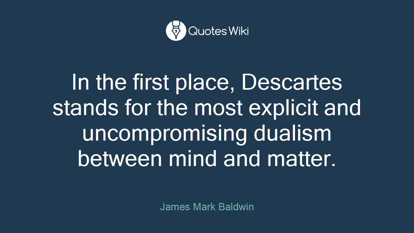 In the first place, Descartes stands for the most explicit and uncompromising dualism between mind and matter.