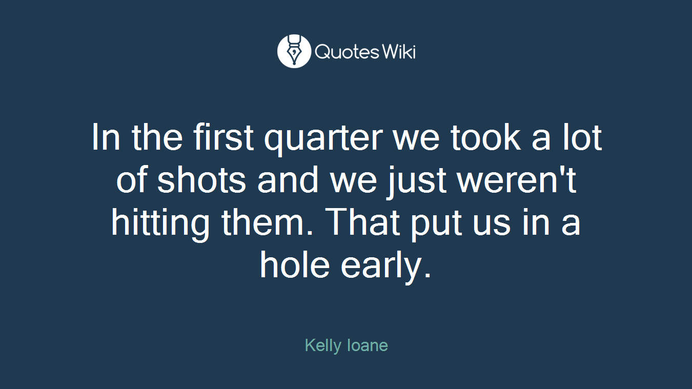 In the first quarter we took a lot of shots and we just weren't hitting them. That put us in a hole early.