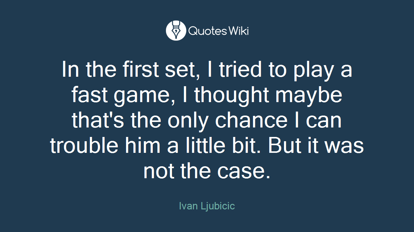 In the first set, I tried to play a fast game, I thought maybe that's the only chance I can trouble him a little bit. But it was not the case.