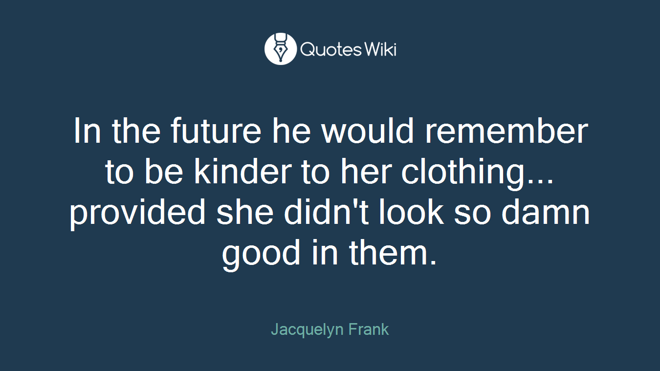 In the future he would remember to be kinder to her clothing... provided she didn't look so damn good in them.