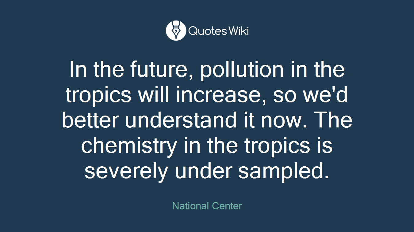In the future, pollution in the tropics will increase, so we'd better understand it now. The chemistry in the tropics is severely under sampled.