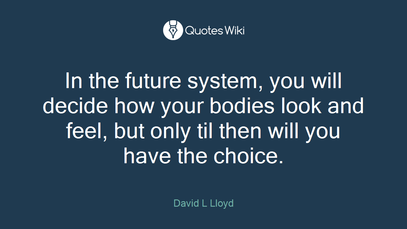 In the future system, you will decide how your bodies look and feel, but only til then will you have the choice.