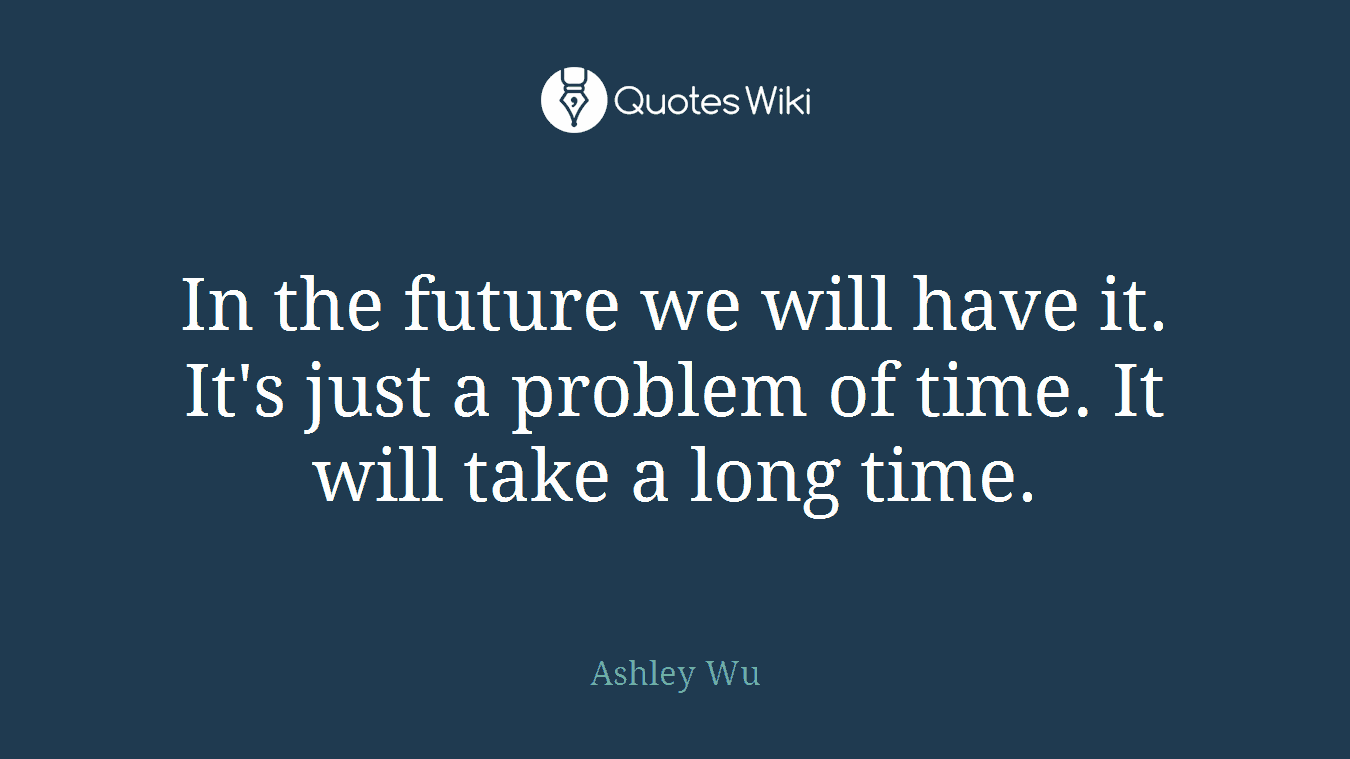 In the future we will have it. It's just a problem of time. It will take a long time.