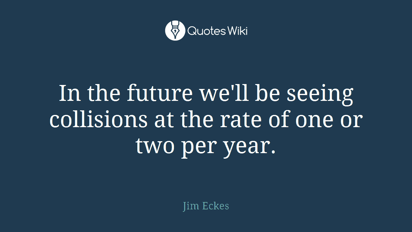 In the future we'll be seeing collisions at the rate of one or two per year.