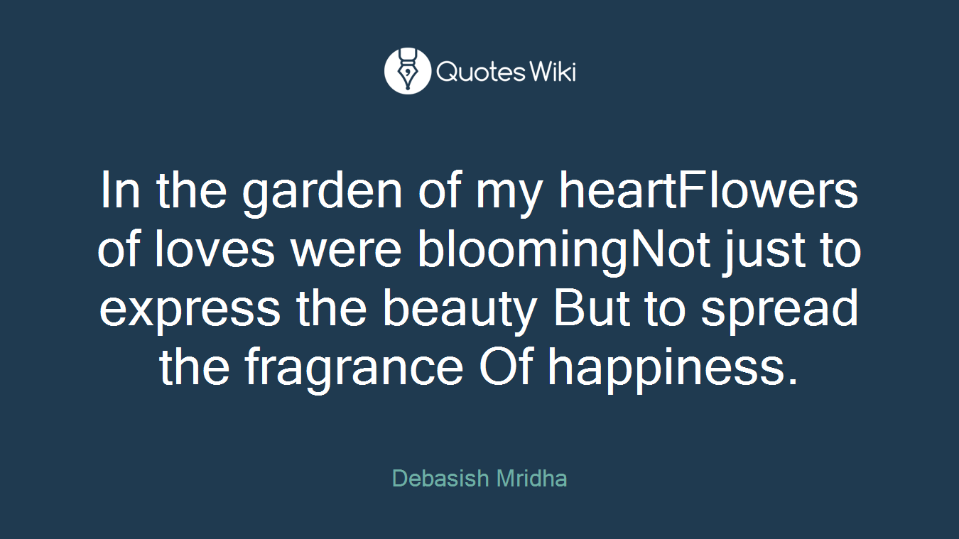In the garden of my heartFlowers of loves were bloomingNot just to express the beauty But to spread the fragrance Of happiness.