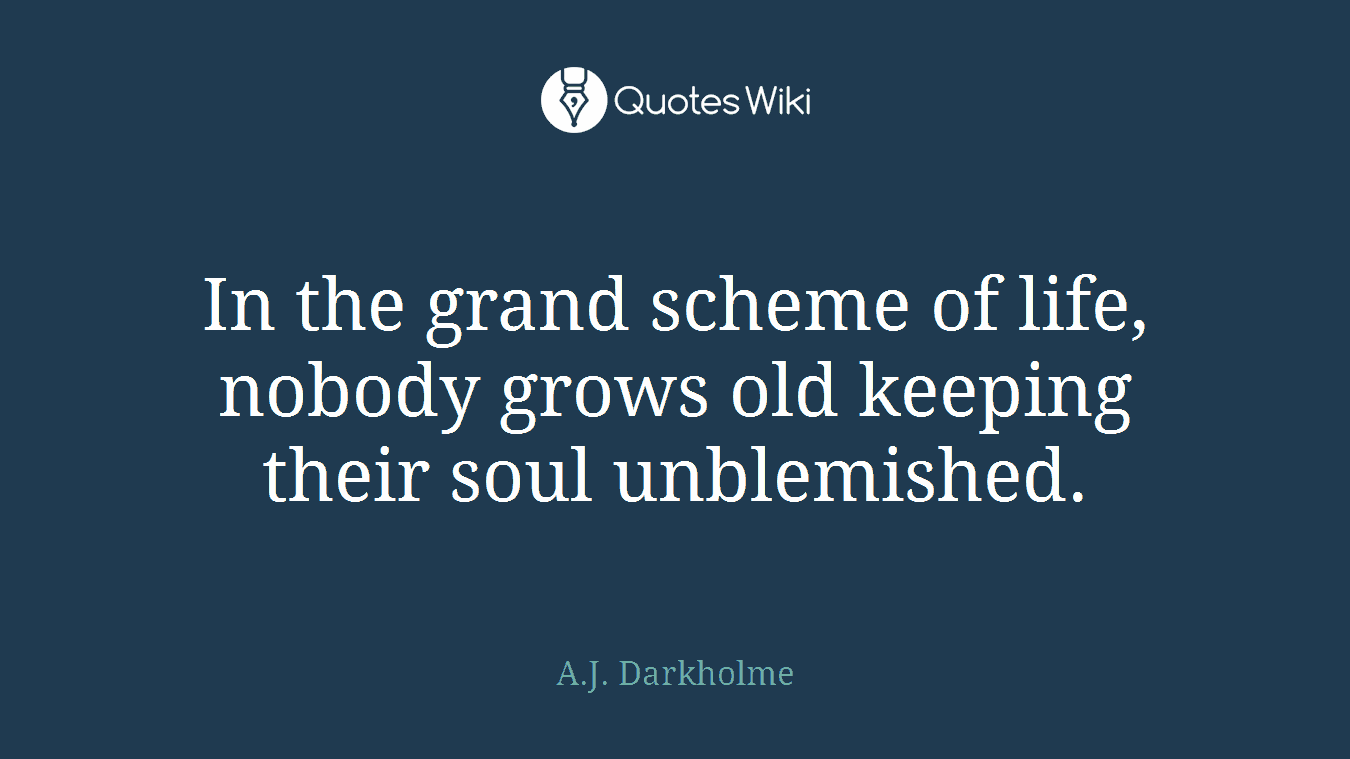 In the grand scheme of life, nobody grows old keeping their soul unblemished.