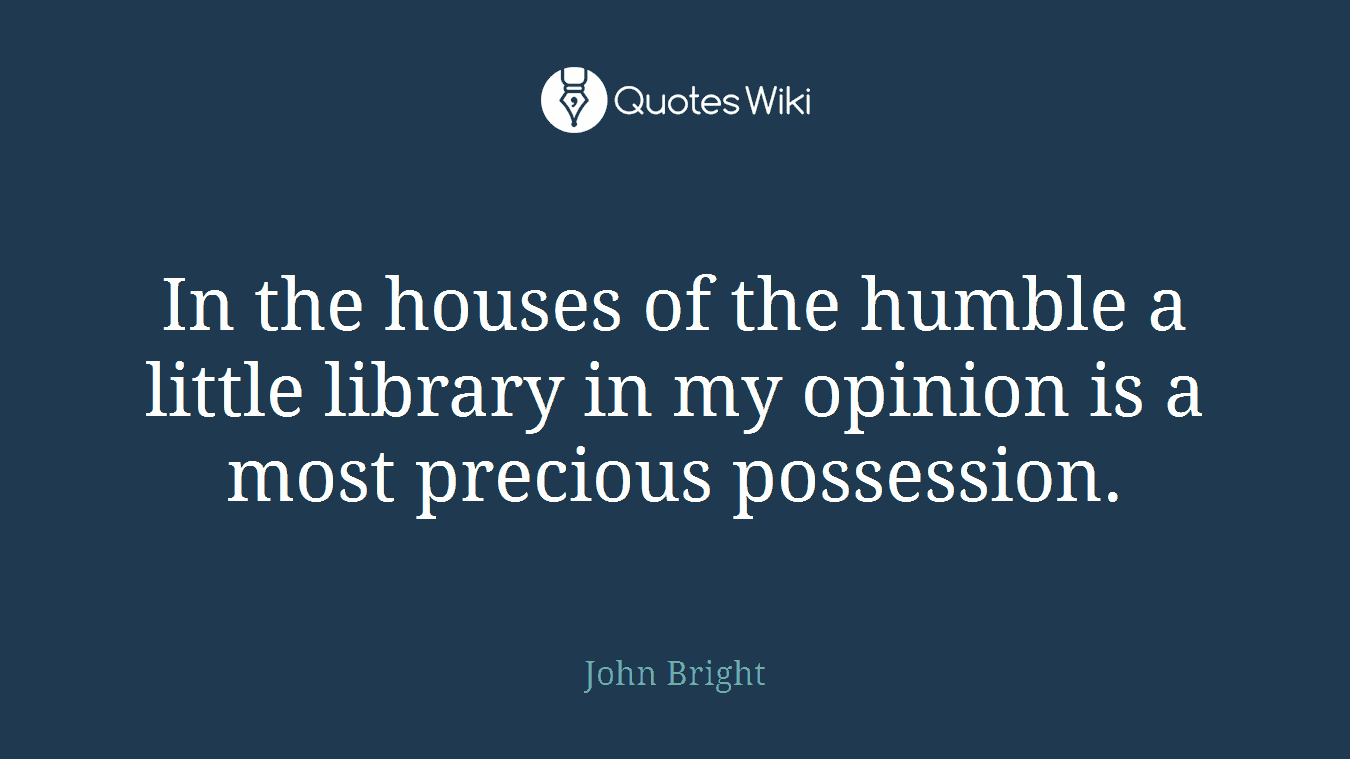 In the houses of the humble a little library in my opinion is a most precious possession.