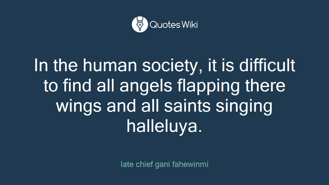 In the human society, it is difficult to find all angels flapping there wings and all saints singing halleluya.
