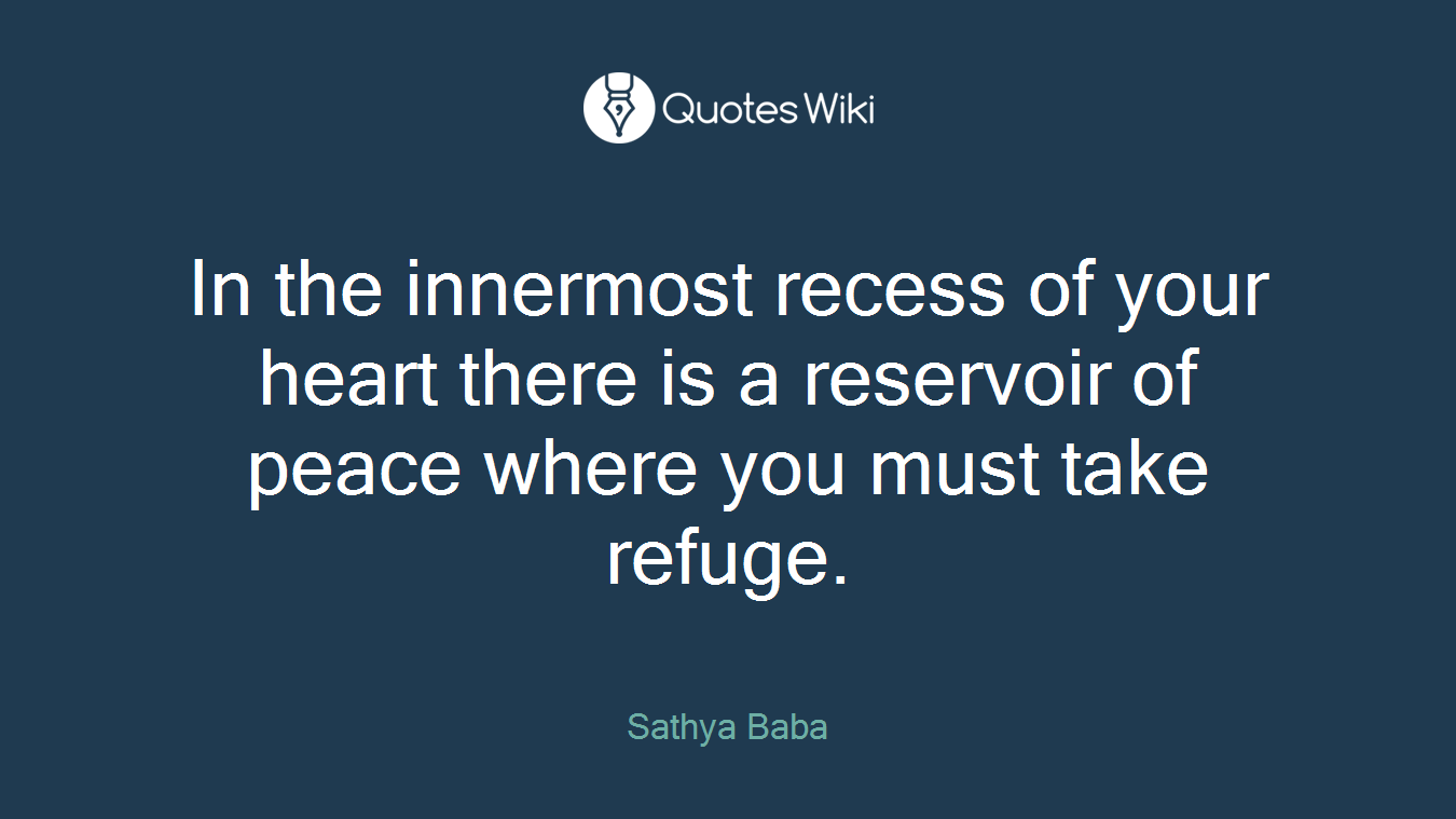 In the innermost recess of your heart there is a reservoir of peace where you must take refuge.