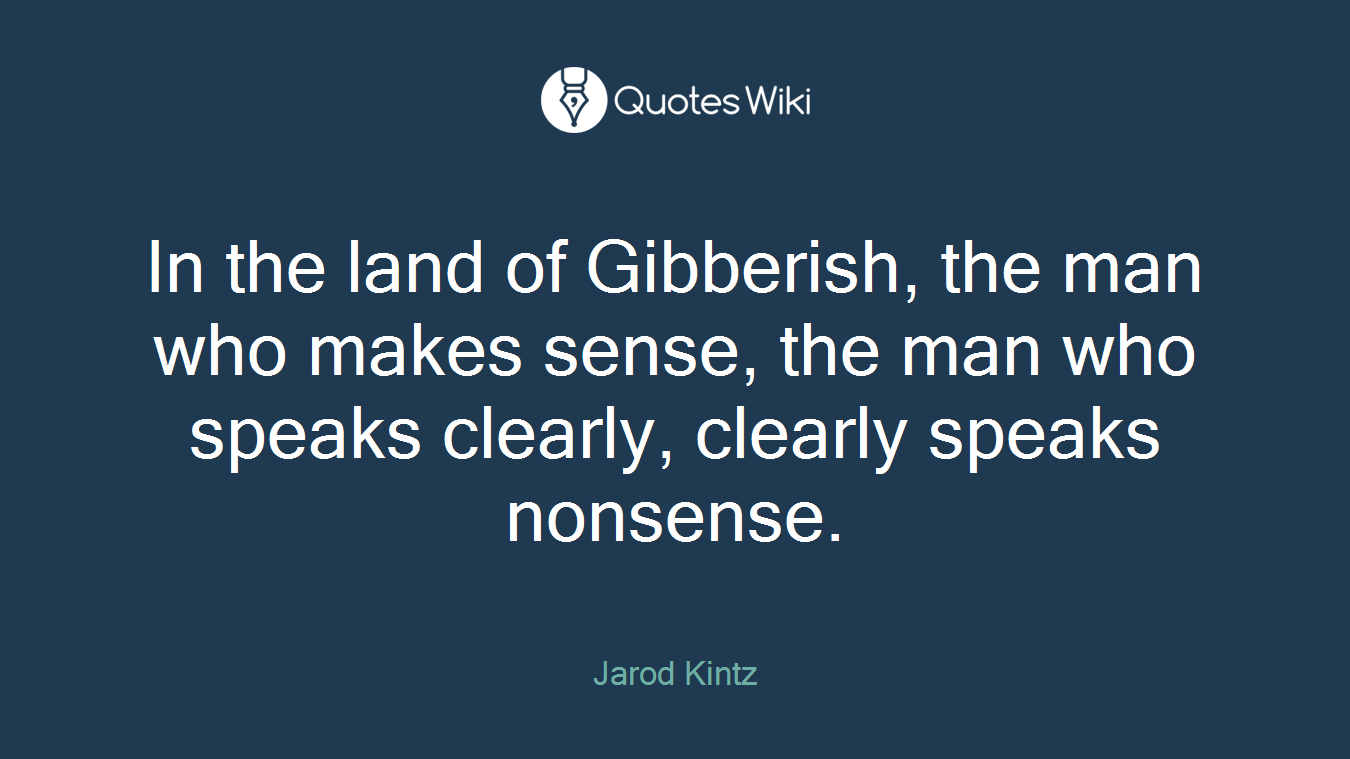 In the land of Gibberish, the man who makes sense, the man who speaks clearly, clearly speaks nonsense.