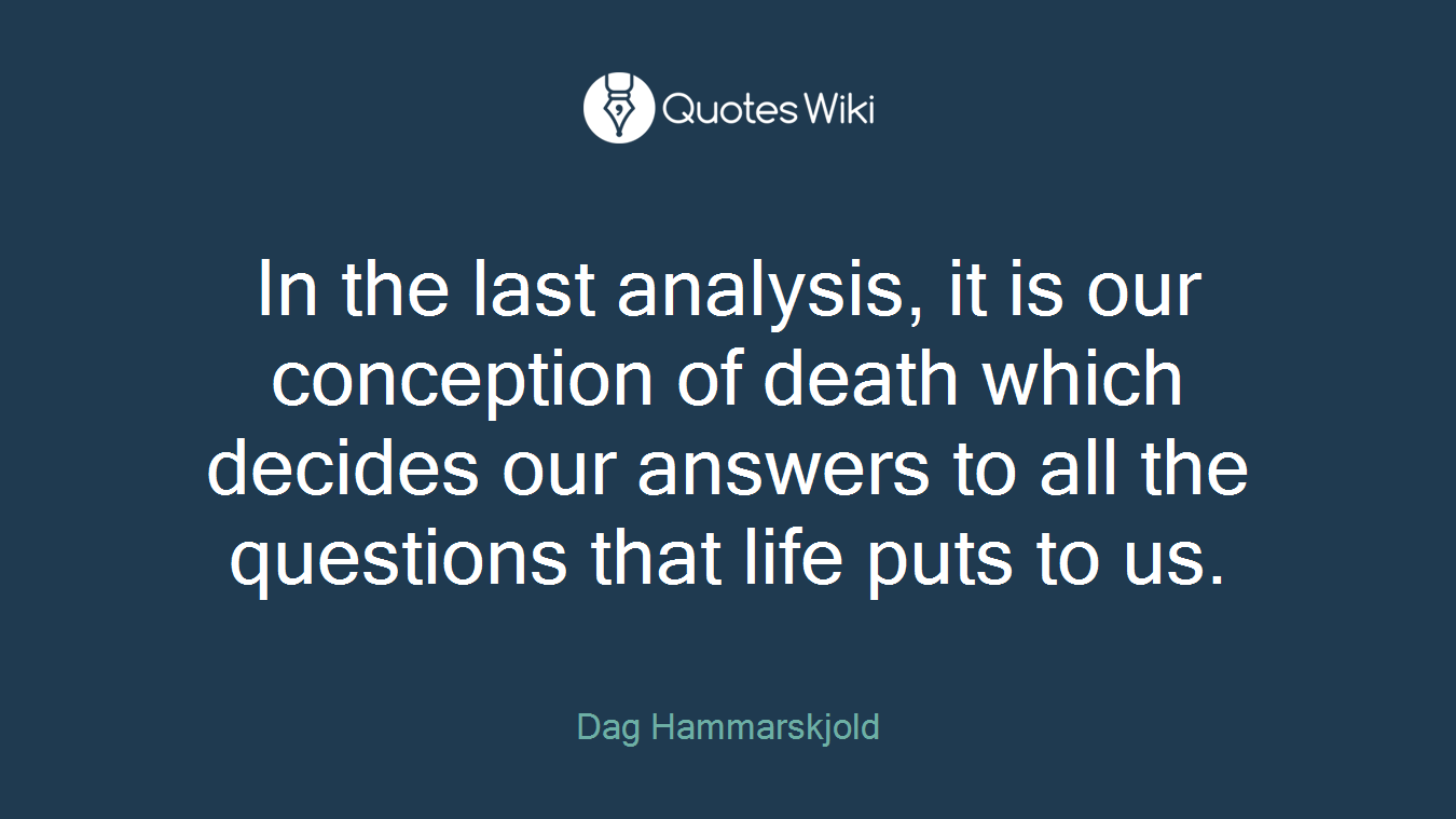 In the last analysis, it is our conception of death which decides our answers to all the questions that life puts to us.