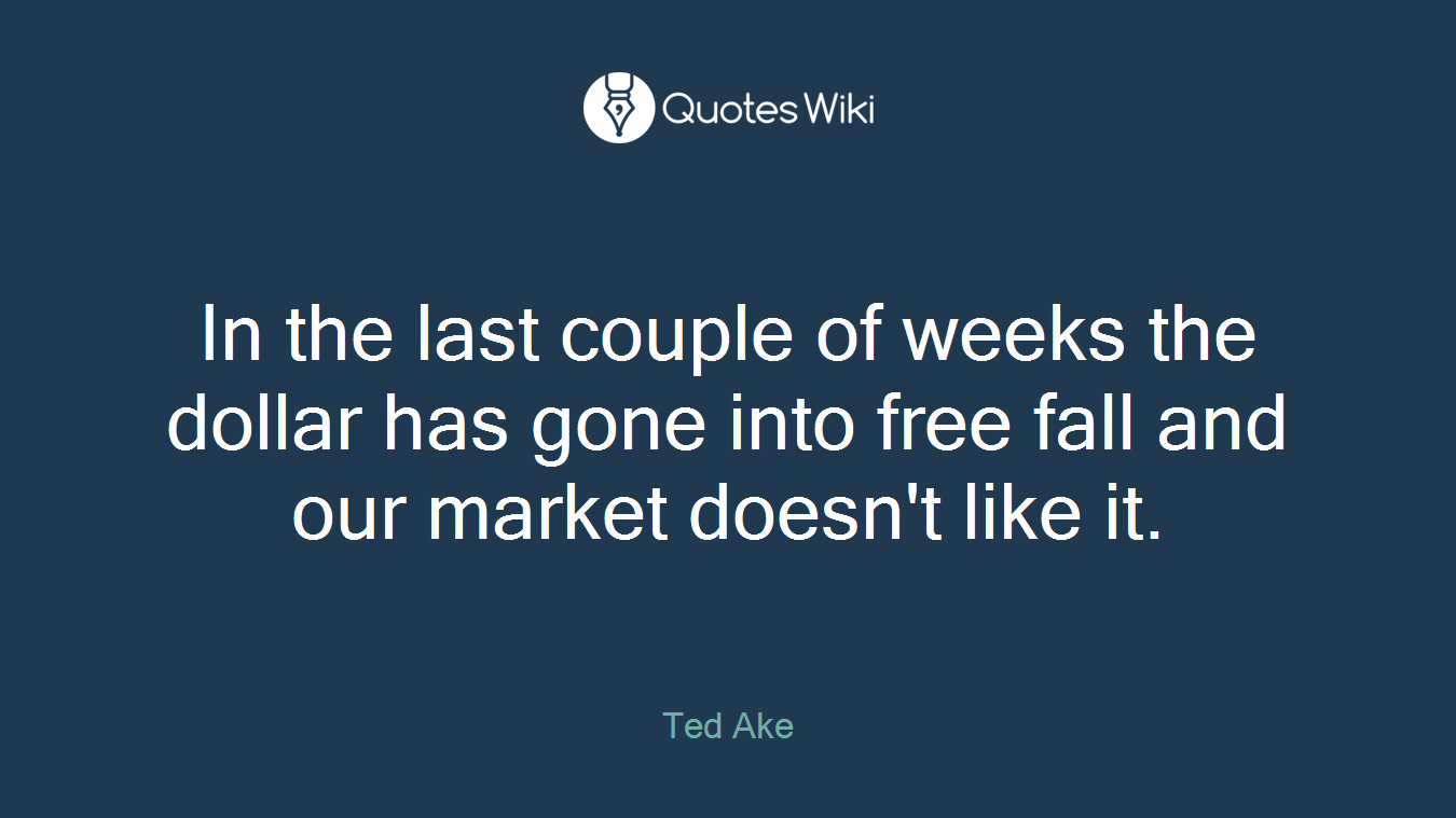 In the last couple of weeks the dollar has gone into free fall and our market doesn't like it.