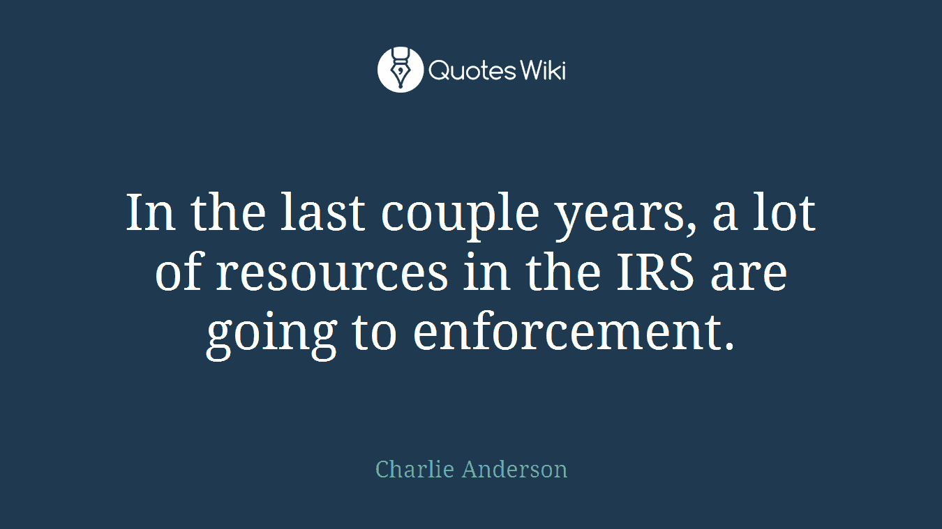 In the last couple years, a lot of resources in the IRS are going to enforcement.