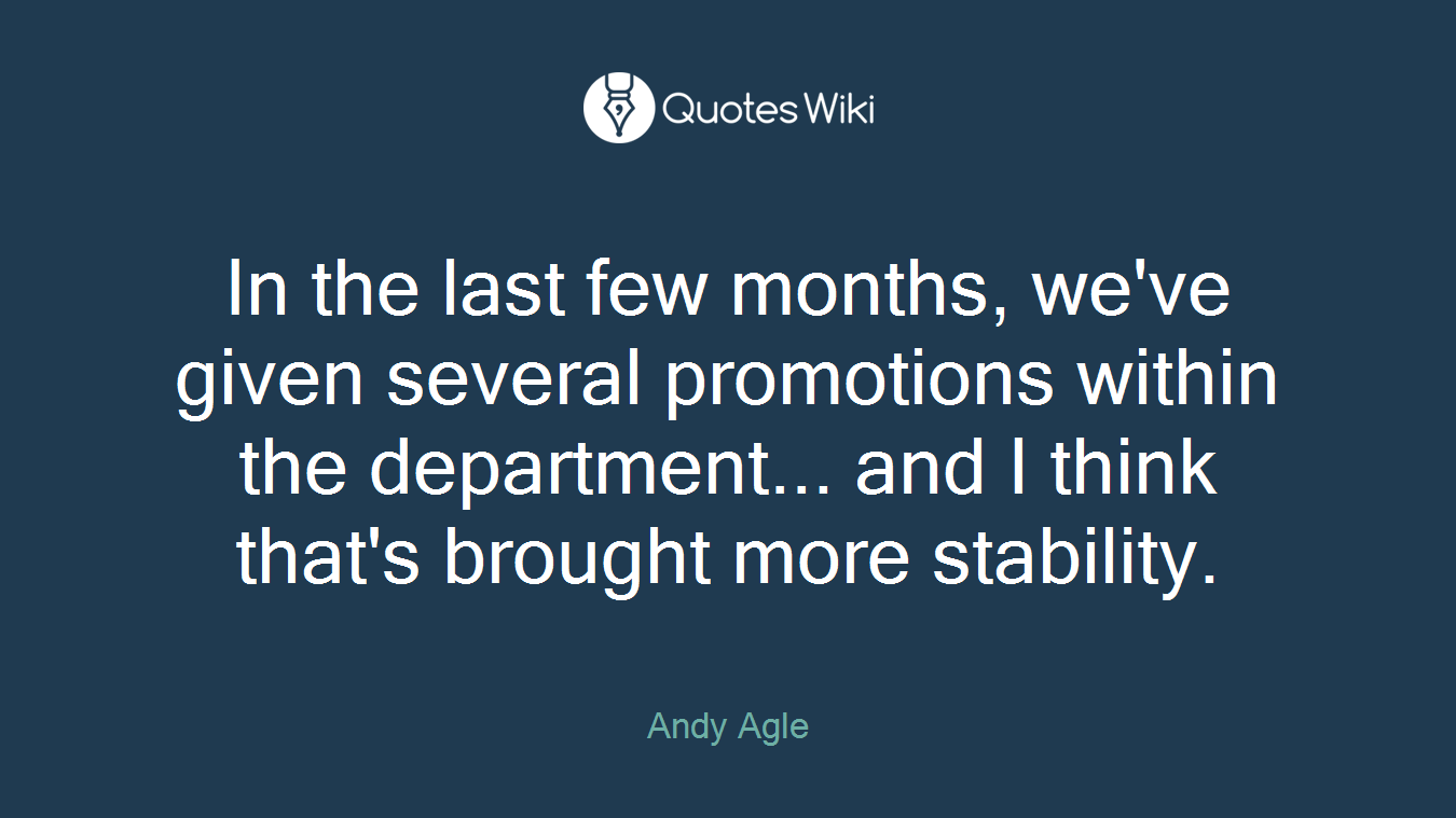 In the last few months, we've given several promotions within the department... and I think that's brought more stability.