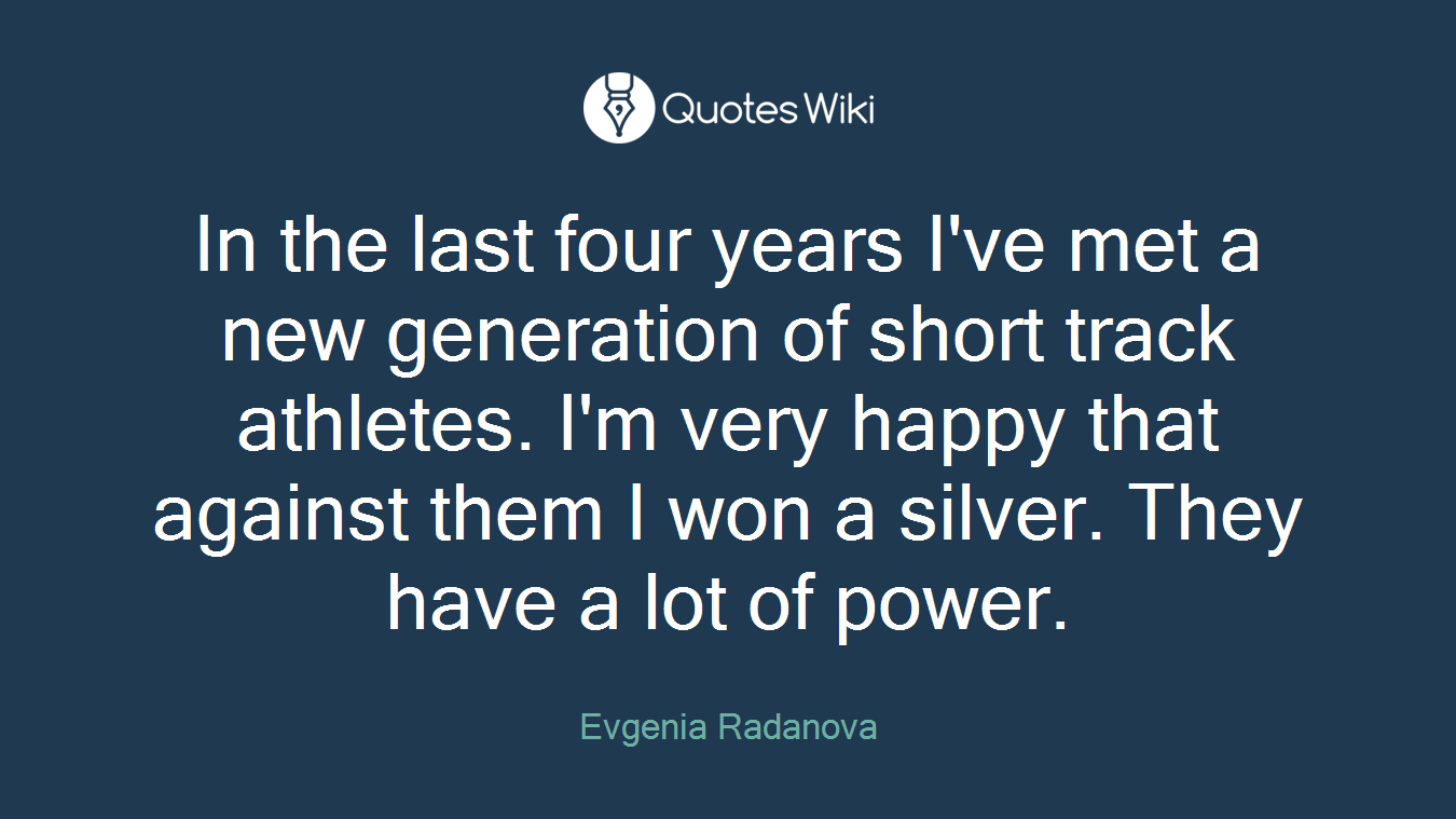 In the last four years I've met a new generation of short track athletes. I'm very happy that against them I won a silver. They have a lot of power.