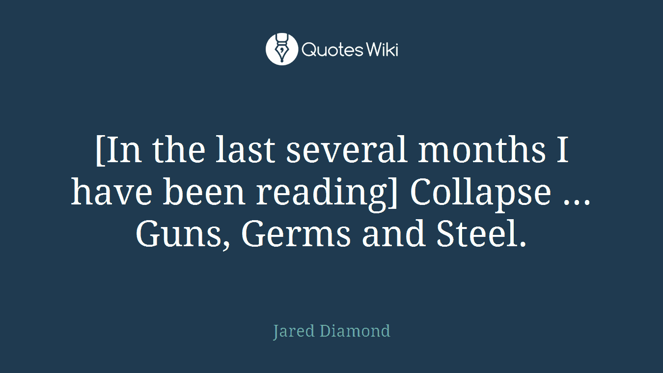 [In the last several months I have been reading] Collapse ... Guns, Germs and Steel.