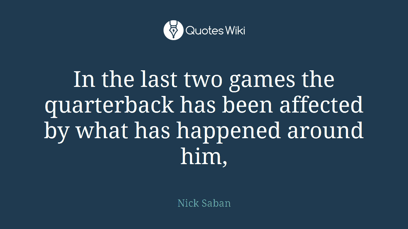 In the last two games the quarterback has been affected by what has happened around him,
