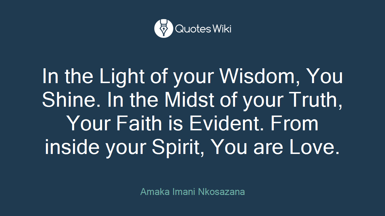 In the Light of your Wisdom, You Shine. In the Midst of your Truth, Your Faith is Evident. From inside your Spirit, You are Love.
