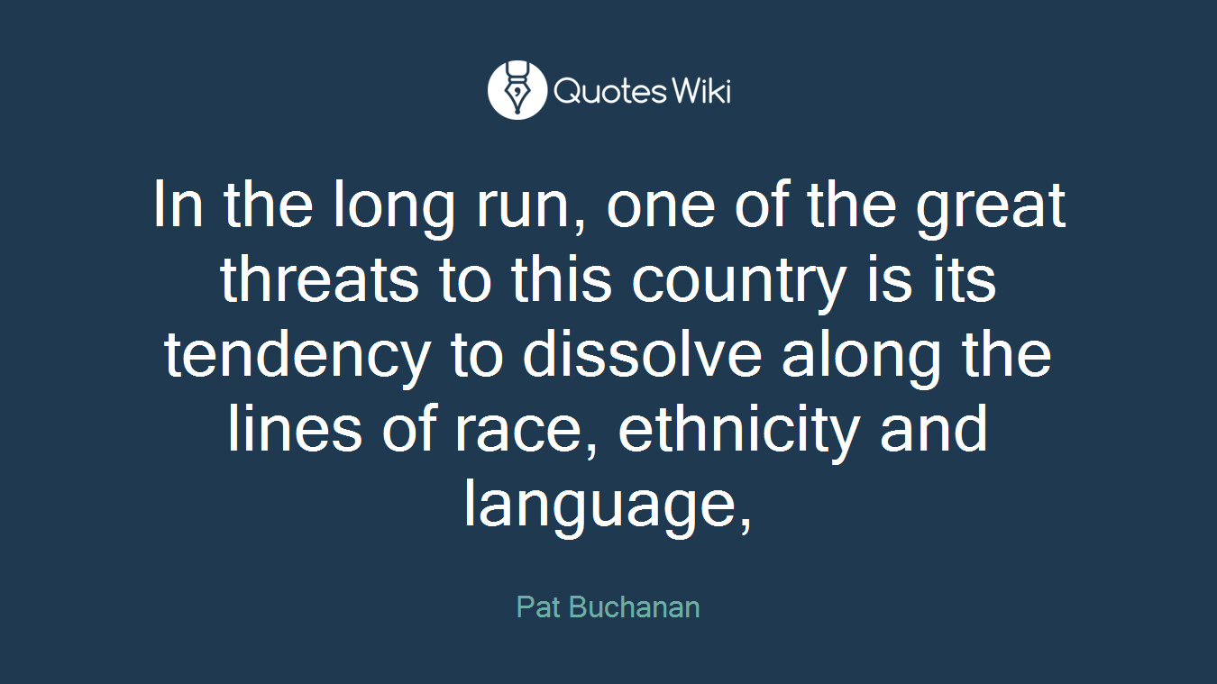 In the long run, one of the great threats to this country is its tendency to dissolve along the lines of race, ethnicity and language,