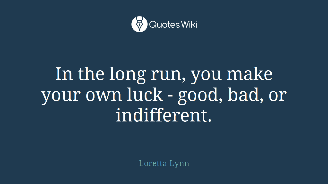 In the long run, you make your own luck - good, bad, or indifferent.