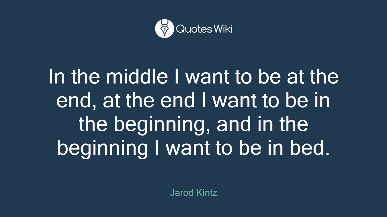 In the middle I want to be at the end, at the end I want to be in the beginning, and in the beginning I want to be in bed.