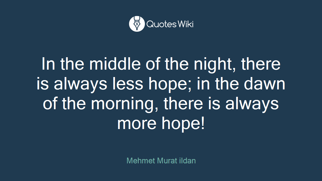 In the middle of the night, there is always less hope; in the dawn of the morning, there is always more hope!