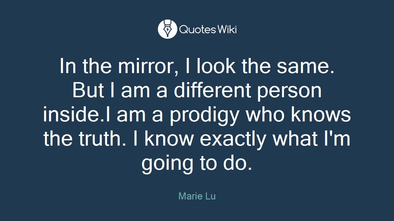 In the mirror, I look the same. But I am a different person inside.I am a prodigy who knows the truth. I know exactly what I'm going to do.