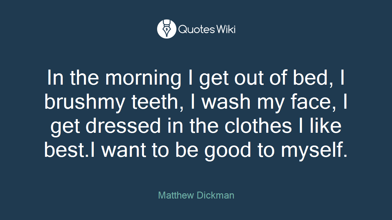 In the morning I get out of bed, I brushmy teeth, I wash my face, I get dressed in the clothes I like best.I want to be good to myself.