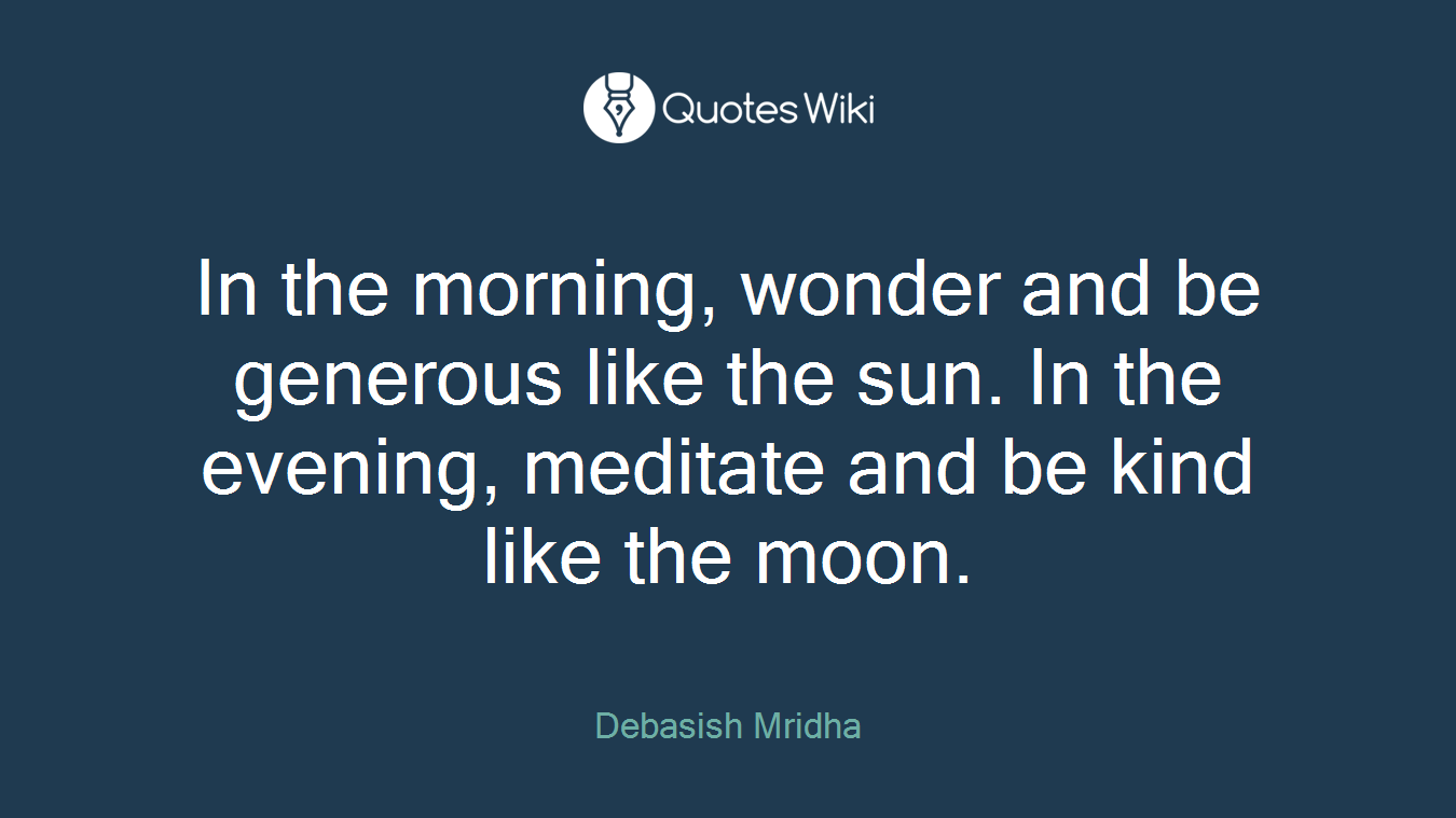 In the morning, wonder and be generous like the sun. In the evening, meditate and be kind like the moon.
