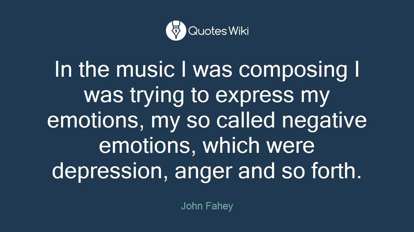 In the music I was composing I was trying to express my emotions, my so called negative emotions, which were depression, anger and so forth.