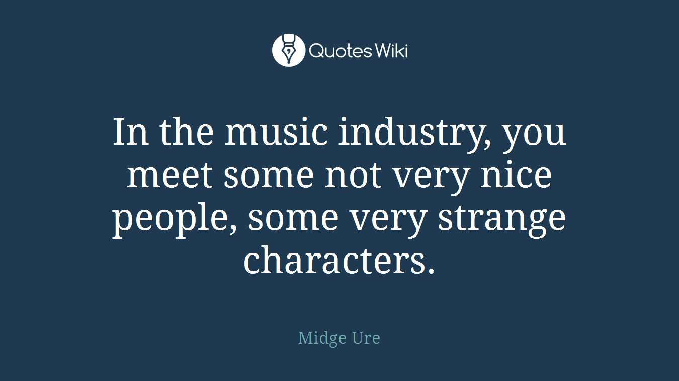 In the music industry, you meet some not very nice people, some very strange characters.
